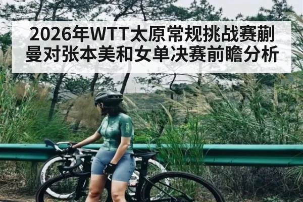 2026年WTT太原常规挑战赛蒯曼对张本美和女单决赛前瞻分析