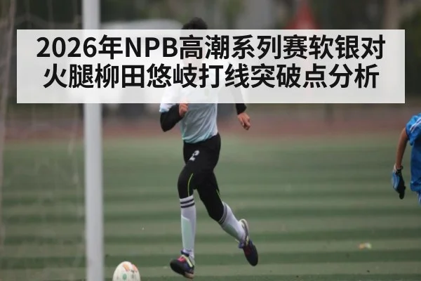 2026年NPB高潮系列赛软银对火腿柳田悠岐打线突破点分析